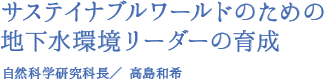 サステイナブルワールドのための地下水環境リーダーの育成（自然科学研究科長／ 高島和希）