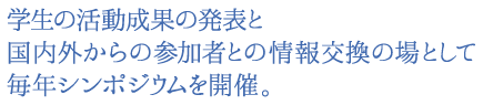 学生の活動成果の発表と国内外からの参加者との情報交換の場として毎年シンポジウムを開催。