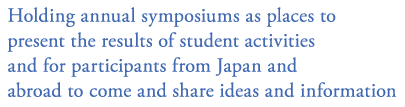 Holding annual symposiums as places to present the results of student activities and for participants from Japan and abroad to come and share ideas and information