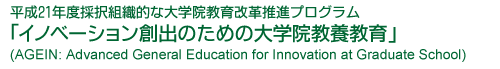 平成21年度採択組織的な大学院教育改革推進プログラム「イノベーション創出のための大学院教養教育」(AGEIN: Advanced General Education for Innovation at Graduate School)